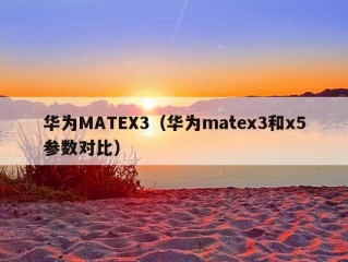 华为MATEX3（华为matex3和x5参数对比）