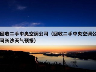 回收二手中央空调公司（回收二手中央空调公司长沙天气预报）