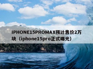 IPHONE15PROMAX预计售价2万块（iphone15pro正式曝光）