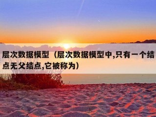 层次数据模型（层次数据模型中,只有一个结点无父结点,它被称为）