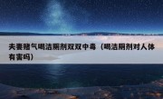 夫妻赌气喝洁厕剂双双中毒（喝洁厕剂对人体有害吗）