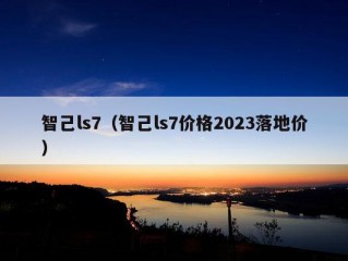 智己ls7（智己ls7价格2023落地价）