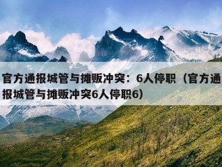 官方通报城管与摊贩冲突：6人停职（官方通报城管与摊贩冲突6人停职6）