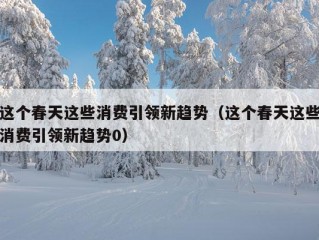 这个春天这些消费引领新趋势（这个春天这些消费引领新趋势0）