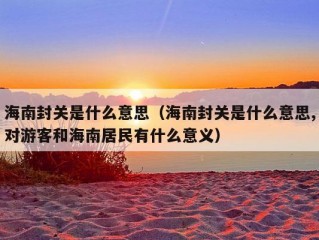 海南封关是什么意思（海南封关是什么意思,对游客和海南居民有什么意义）