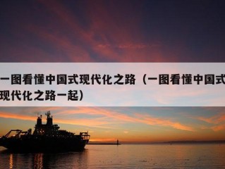 一图看懂中国式现代化之路（一图看懂中国式现代化之路一起）