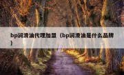 bp润滑油代理加盟（bp润滑油是什么品牌）