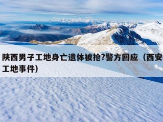 陕西男子工地身亡遗体被抢?警方回应（西安工地事件）