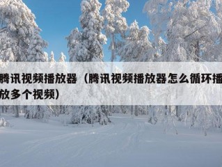 腾讯视频播放器（腾讯视频播放器怎么循环播放多个视频）