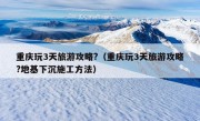 重庆玩3天旅游攻略?（重庆玩3天旅游攻略?地基下沉施工方法）