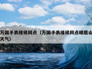 万国手表维修网点（万国手表维修网点峨眉山天气）