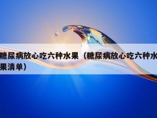 糖尿病放心吃六种水果（糖尿病放心吃六种水果清单）