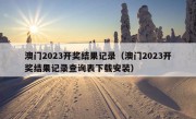 澳门2023开奖结果记录（澳门2023开奖结果记录查询表下载安装）