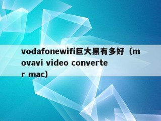 vodafonewifi巨大黑有多好（movavi video converter mac）