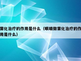 雾化治疗的作用是什么（眼睛做雾化治疗的作用是什么）