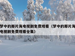 梦中的那片海电视剧免费观看（梦中的那片海电视剧免费观看全集）