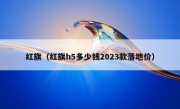 红旗（红旗h5多少钱2023款落地价）