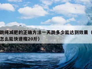 跳绳减肥的正确方法一天跳多少能达到效果（怎么能快速瘦20斤）