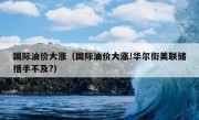 国际油价大涨（国际油价大涨!华尔街美联储措手不及?）