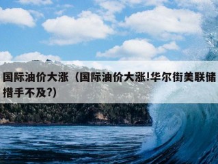 国际油价大涨（国际油价大涨!华尔街美联储措手不及?）