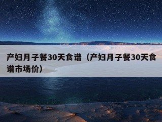 产妇月子餐30天食谱（产妇月子餐30天食谱市场价）