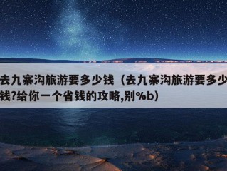 去九寨沟旅游要多少钱（去九寨沟旅游要多少钱?给你一个省钱的攻略,别%b）