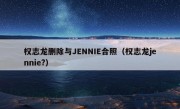 权志龙删除与JENNIE合照（权志龙jennie?）