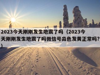 2023今天刚刚发生地震了吗（2023今天刚刚发生地震了吗微信号淼色发黄正常吗?）