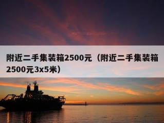 附近二手集装箱2500元（附近二手集装箱2500元3x5米）