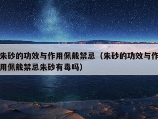 朱砂的功效与作用佩戴禁忌（朱砂的功效与作用佩戴禁忌朱砂有毒吗）