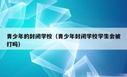 青少年的封闭学校（青少年封闭学校学生会被打吗）