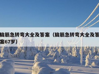 脑筋急转弯大全及答案（脑筋急转弯大全及答案67岁）