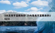 5大生肖不宜戴朱砂（5大生肖不宜戴朱砂2023）