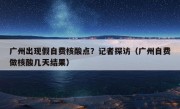 广州出现假自费核酸点？记者探访（广州自费做核酸几天结果）