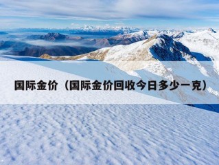 国际金价（国际金价回收今日多少一克）