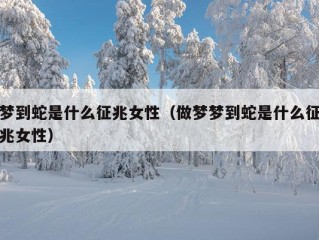 梦到蛇是什么征兆女性（做梦梦到蛇是什么征兆女性）