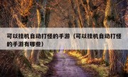 可以挂机自动打怪的手游（可以挂机自动打怪的手游有哪些）