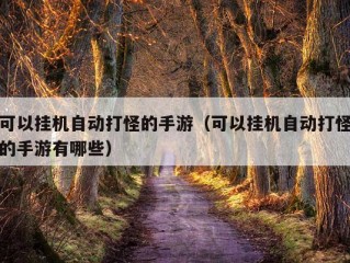 可以挂机自动打怪的手游（可以挂机自动打怪的手游有哪些）