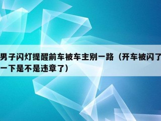 男子闪灯提醒前车被车主别一路（开车被闪了一下是不是违章了）