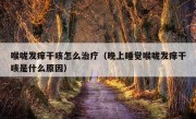 喉咙发痒干咳怎么治疗（晚上睡觉喉咙发痒干咳是什么原因）