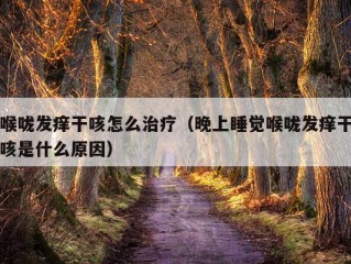 喉咙发痒干咳怎么治疗（晚上睡觉喉咙发痒干咳是什么原因）