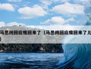 马思纯回应瘦回来了（马思纯回应瘦回来了儿）