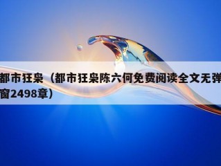 都市狂枭（都市狂枭陈六何免费阅读全文无弹窗2498章）