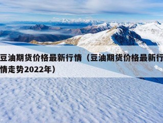 豆油期货价格最新行情（豆油期货价格最新行情走势2022年）