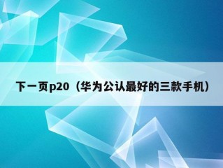 下一页p20（华为公认最好的三款手机）