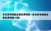 步云衢电视剧全集免费观看（步云衢电视剧全集免费观看35集）