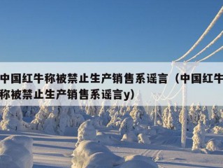 中国红牛称被禁止生产销售系谣言（中国红牛称被禁止生产销售系谣言y）