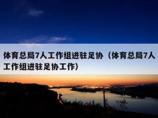 体育总局7人工作组进驻足协（体育总局7人工作组进驻足协工作）