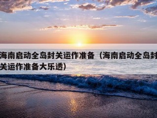 海南启动全岛封关运作准备（海南启动全岛封关运作准备大乐透）