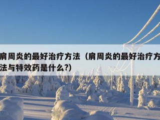 肩周炎的最好治疗方法（肩周炎的最好治疗方法与特效药是什么?）